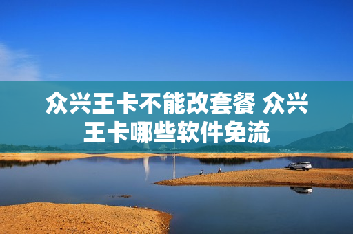 众兴王卡不能改套餐 众兴王卡哪些软件免流