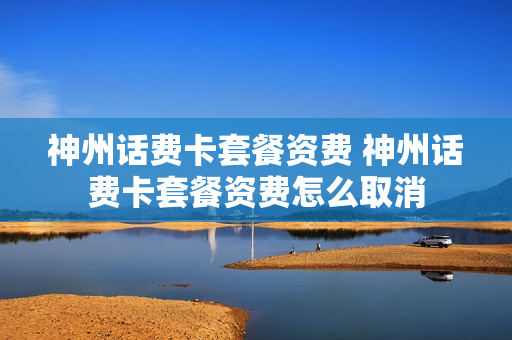神州话费卡套餐资费 神州话费卡套餐资费怎么取消