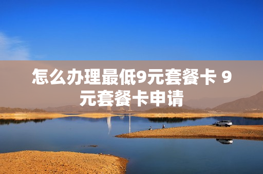 怎么办理最低9元套餐卡 9元套餐卡申请