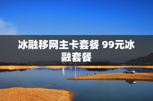 冰融移网主卡套餐 99元冰融套餐