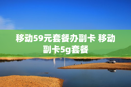 移动59元套餐办副卡 移动副卡5g套餐