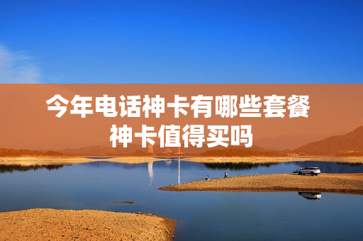 今年电话神卡有哪些套餐 神卡值得买吗
