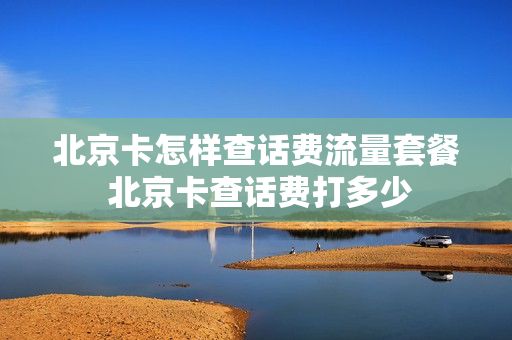 北京卡怎样查话费流量套餐 北京卡查话费打多少