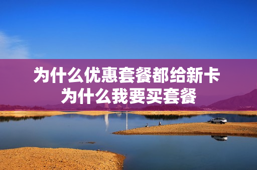 为什么优惠套餐都给新卡 为什么我要买套餐
