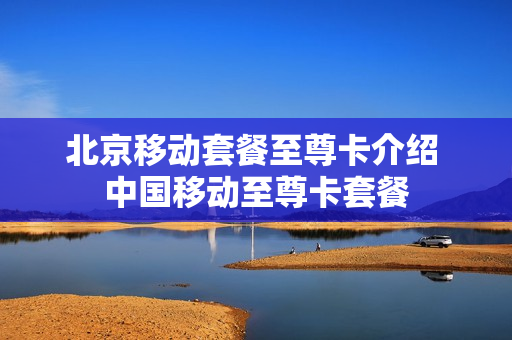 北京移动套餐至尊卡介绍 中国移动至尊卡套餐