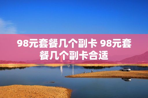 98元套餐几个副卡 98元套餐几个副卡合适