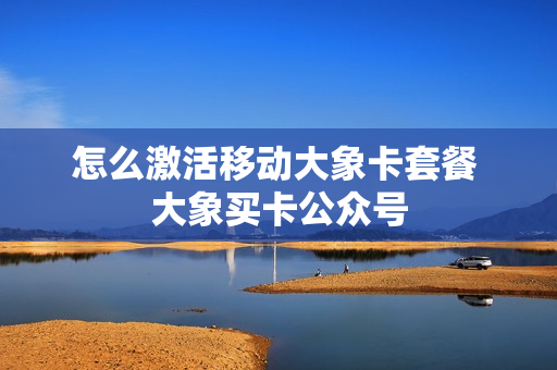 怎么激活移动大象卡套餐 大象买卡公众号