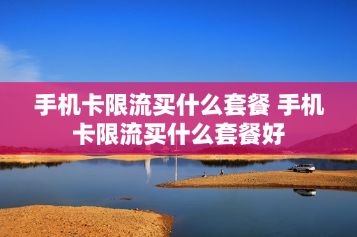 手机卡限流买什么套餐 手机卡限流买什么套餐好