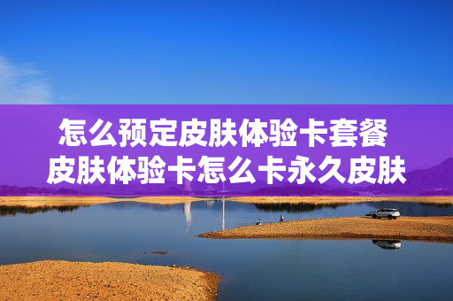 怎么预定皮肤体验卡套餐 皮肤体验卡怎么卡永久皮肤
