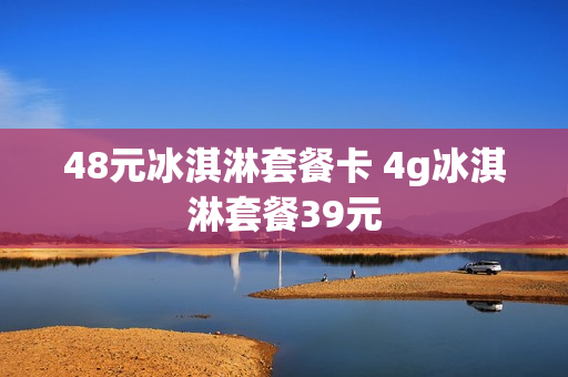 48元冰淇淋套餐卡 4g冰淇淋套餐39元