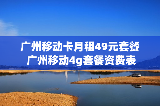 广州移动卡月租49元套餐 广州移动4g套餐资费表