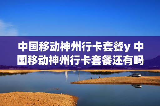 中国移动神州行卡套餐y 中国移动神州行卡套餐还有吗