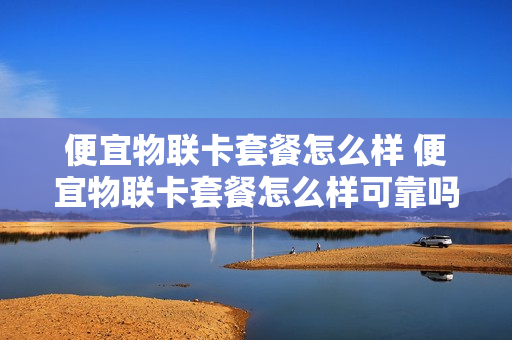 便宜物联卡套餐怎么样 便宜物联卡套餐怎么样可靠吗