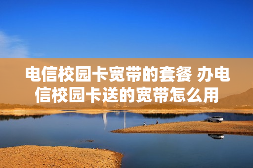 电信校园卡宽带的套餐 办电信校园卡送的宽带怎么用