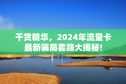 干货精华，2024年流量卡最新骗局套路大揭秘!