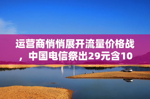 运营商悄悄展开流量价格战，中国电信祭出29元含100GB流量卡