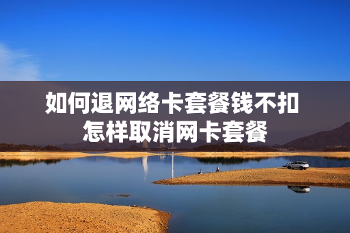 如何退网络卡套餐钱不扣 怎样取消网卡套餐