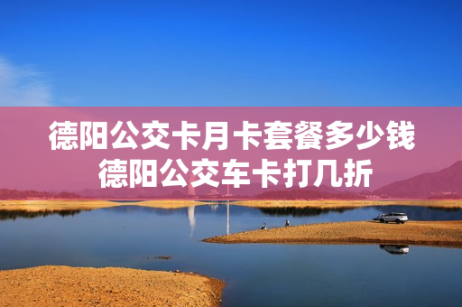 德阳公交卡月卡套餐多少钱 德阳公交车卡打几折
