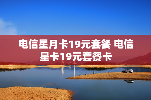 电信星月卡19元套餐 电信星卡19元套餐卡