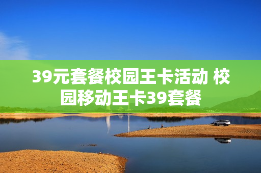 39元套餐校园王卡活动 校园移动王卡39套餐