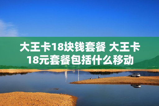 大王卡18块钱套餐 大王卡18元套餐包括什么移动