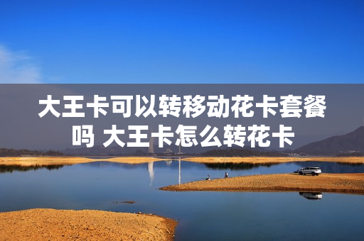 大王卡可以转移动花卡套餐吗 大王卡怎么转花卡