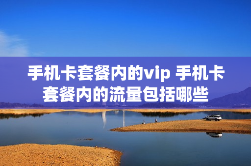 手机卡套餐内的vip 手机卡套餐内的流量包括哪些