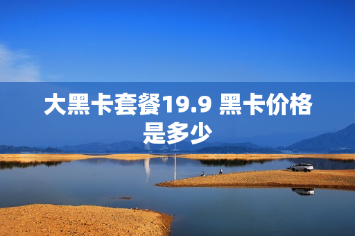 大黑卡套餐19.9 黑卡价格是多少