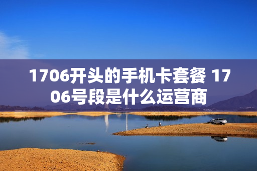 1706开头的手机卡套餐 1706号段是什么运营商
