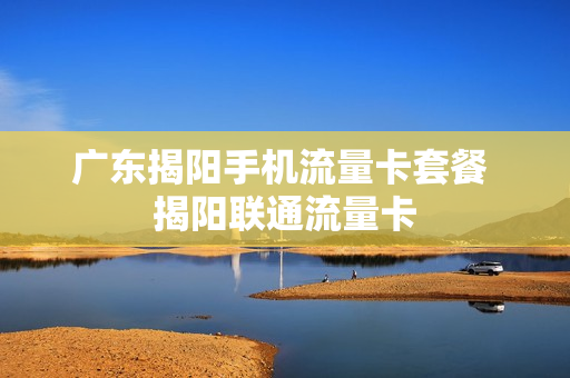广东揭阳手机流量卡套餐 揭阳联通流量卡