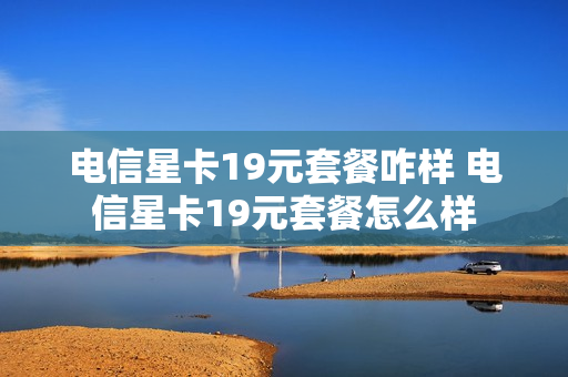 电信星卡19元套餐咋样 电信星卡19元套餐怎么样