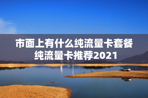 市面上有什么纯流量卡套餐 纯流量卡推荐2021