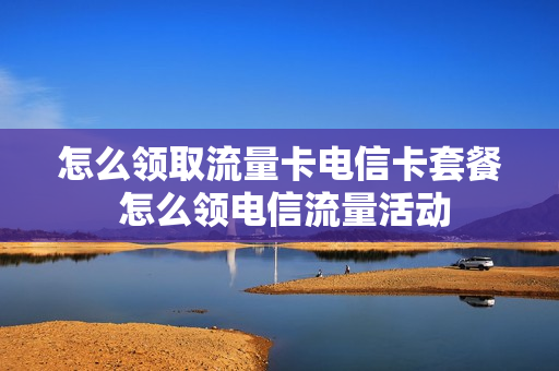 怎么领取流量卡电信卡套餐 怎么领电信流量活动