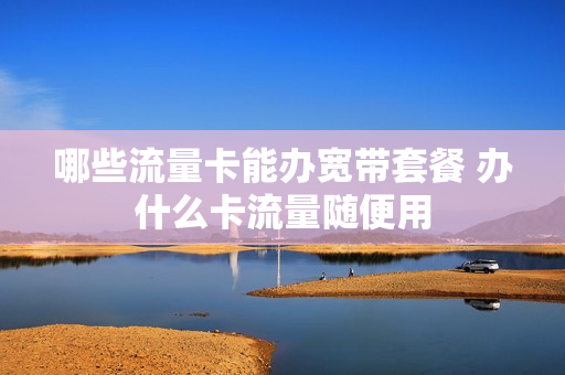 哪些流量卡能办宽带套餐 办什么卡流量随便用