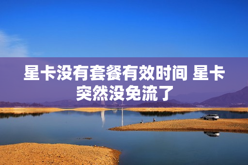 星卡没有套餐有效时间 星卡突然没免流了