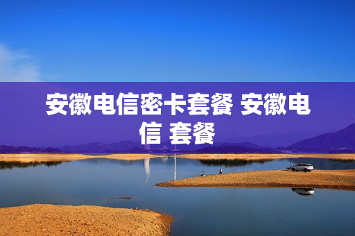 安徽电信密卡套餐 安徽电信 套餐
