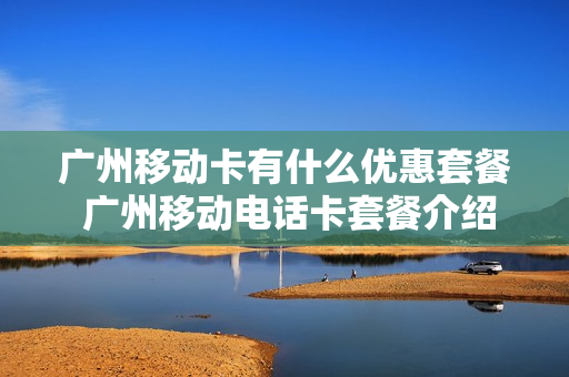 广州移动卡有什么优惠套餐 广州移动电话卡套餐介绍