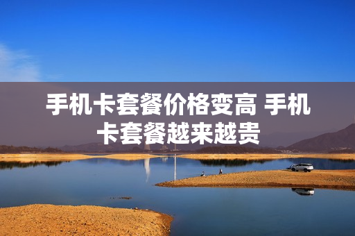 手机卡套餐价格变高 手机卡套餐越来越贵