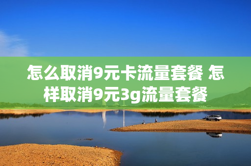 怎么取消9元卡流量套餐 怎样取消9元3g流量套餐