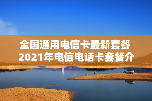 全国通用电信卡最新套餐 2021年电信电话卡套餐介绍