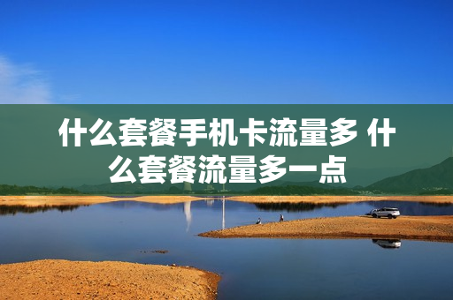 什么套餐手机卡流量多 什么套餐流量多一点