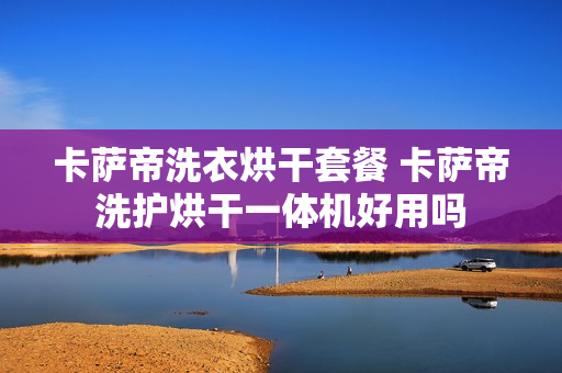 卡萨帝洗衣烘干套餐 卡萨帝洗护烘干一体机好用吗