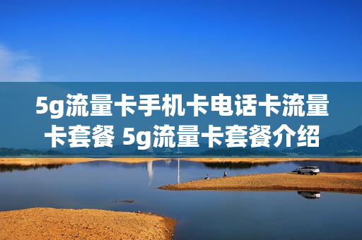 5g流量卡手机卡电话卡流量卡套餐 5g流量卡套餐介绍
