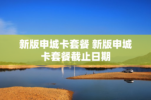 新版申城卡套餐 新版申城卡套餐截止日期