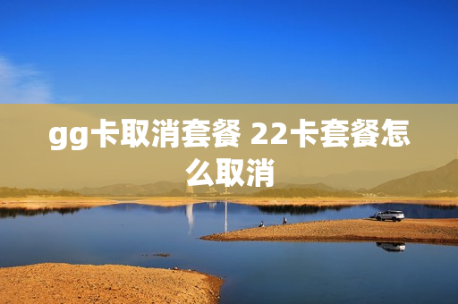 gg卡取消套餐 22卡套餐怎么取消