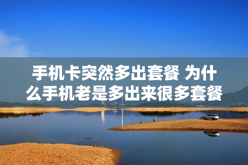 手机卡突然多出套餐 为什么手机老是多出来很多套餐