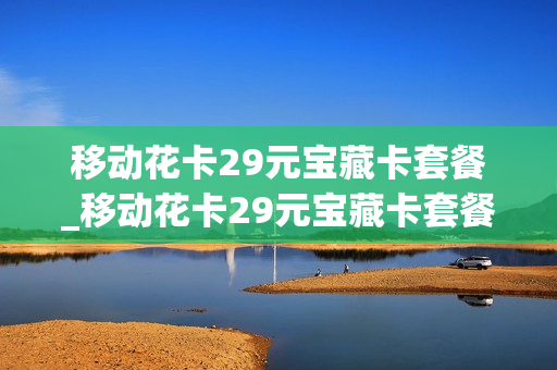 移动花卡29元宝藏卡套餐_移动花卡29元宝藏卡套餐是什么