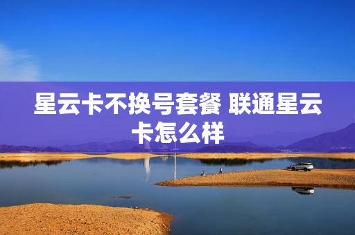 星云卡不换号套餐 联通星云卡怎么样