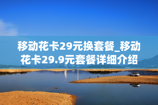 移动花卡29元换套餐_移动花卡29.9元套餐详细介绍