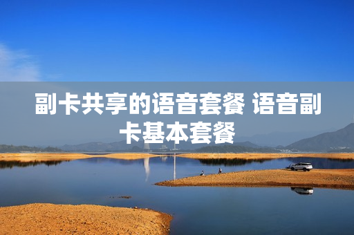 副卡共享的语音套餐 语音副卡基本套餐